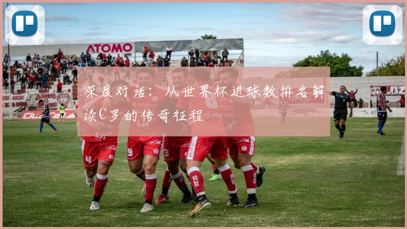 深度对话：从世界杯进球数排名解读C罗的传奇征程
