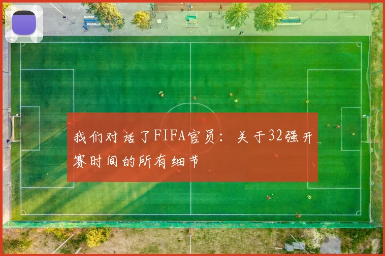 我们对话了FIFA官员：关于32强开赛时间的所有细节