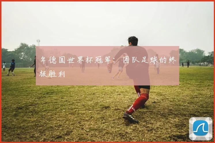 年德国世界杯冠军：团队足球的终极胜利