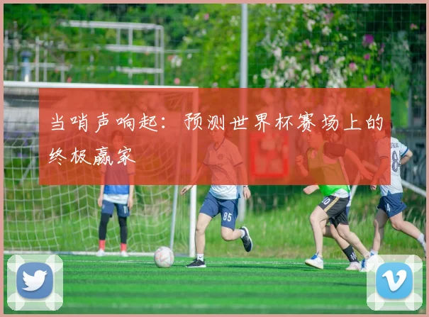 当哨声响起：预测世界杯赛场上的终极赢家