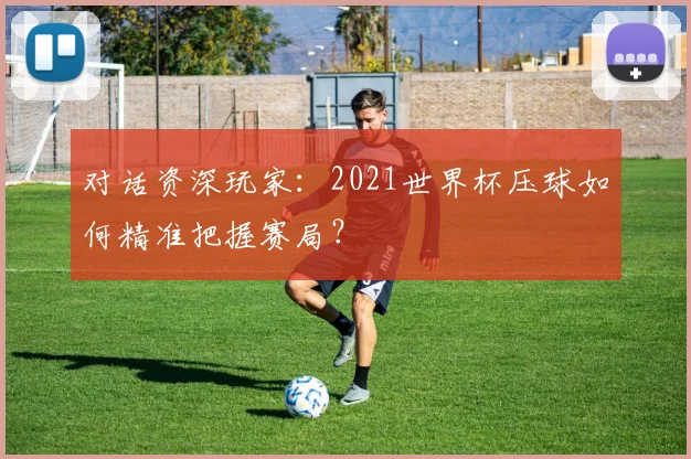 对话资深玩家：2021世界杯压球如何精准把握赛局？